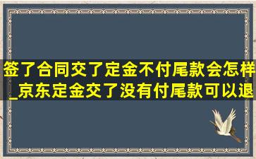 签了合同交了定金不付尾款会怎样_京东定金交了没有付尾款可以退吗