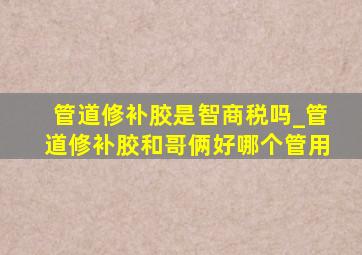 管道修补胶是智商税吗_管道修补胶和哥俩好哪个管用