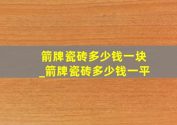 箭牌瓷砖多少钱一块_箭牌瓷砖多少钱一平