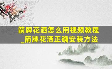 箭牌花洒怎么用视频教程_箭牌花洒正确安装方法