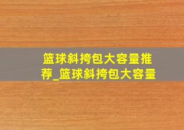 篮球斜挎包大容量推荐_篮球斜挎包大容量