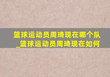 篮球运动员周琦现在哪个队_篮球运动员周琦现在如何