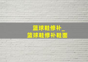 篮球鞋修补_篮球鞋修补鞋面