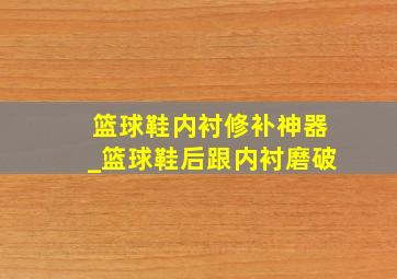 篮球鞋内衬修补神器_篮球鞋后跟内衬磨破