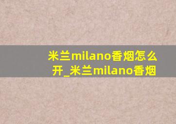 米兰milano香烟怎么开_米兰milano香烟