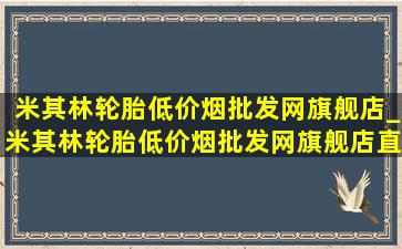 米其林轮胎(低价烟批发网)旗舰店_米其林轮胎(低价烟批发网)旗舰店直播