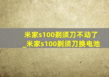 米家s100剃须刀不动了_米家s100剃须刀换电池