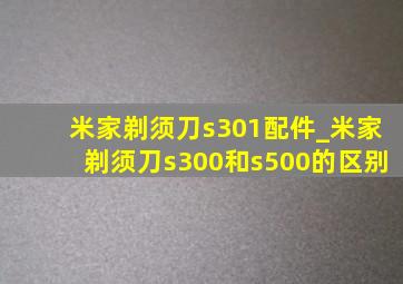 米家剃须刀s301配件_米家剃须刀s300和s500的区别