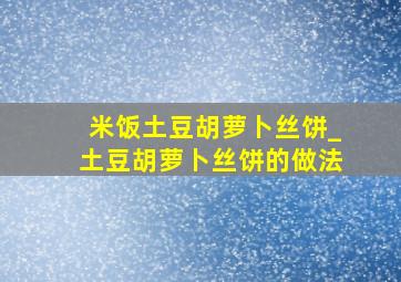 米饭土豆胡萝卜丝饼_土豆胡萝卜丝饼的做法