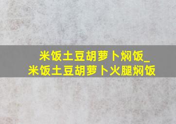 米饭土豆胡萝卜焖饭_米饭土豆胡萝卜火腿焖饭