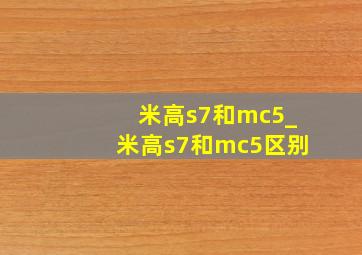 米高s7和mc5_米高s7和mc5区别