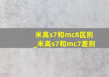 米高s7和mc8区别_米高s7和mc7差别