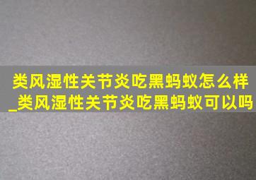 类风湿性关节炎吃黑蚂蚁怎么样_类风湿性关节炎吃黑蚂蚁可以吗