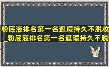 粉底液排名第一名遮瑕持久不脱妆_粉底液排名第一名遮瑕持久不脱妆测评