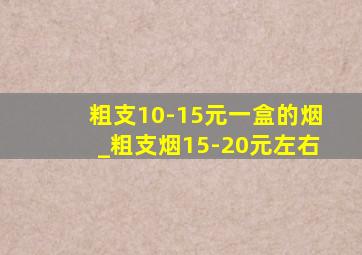 粗支10-15元一盒的烟_粗支烟15-20元左右