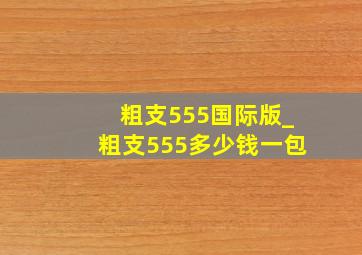 粗支555国际版_粗支555多少钱一包