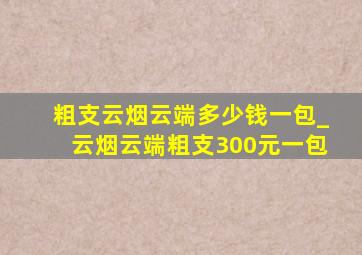 粗支云烟云端多少钱一包_云烟云端粗支300元一包