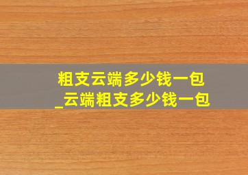 粗支云端多少钱一包_云端粗支多少钱一包