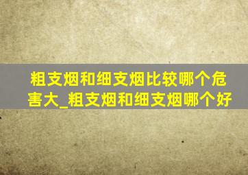 粗支烟和细支烟比较哪个危害大_粗支烟和细支烟哪个好