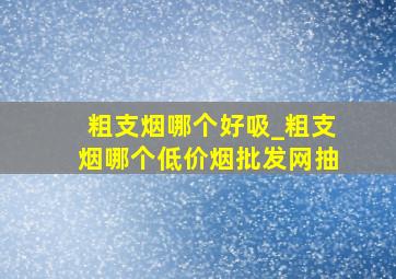 粗支烟哪个好吸_粗支烟哪个(低价烟批发网)抽