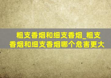 粗支香烟和细支香烟_粗支香烟和细支香烟哪个危害更大