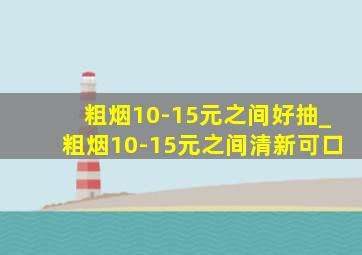 粗烟10-15元之间好抽_粗烟10-15元之间清新可口