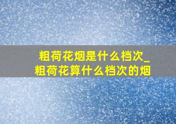 粗荷花烟是什么档次_粗荷花算什么档次的烟