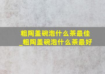 粗陶盖碗泡什么茶最佳_粗陶盖碗泡什么茶最好