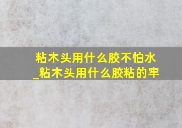 粘木头用什么胶不怕水_粘木头用什么胶粘的牢