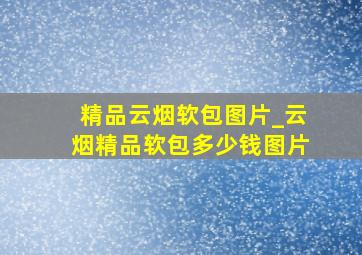 精品云烟软包图片_云烟精品软包多少钱图片