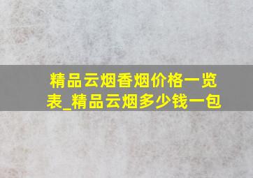 精品云烟香烟价格一览表_精品云烟多少钱一包