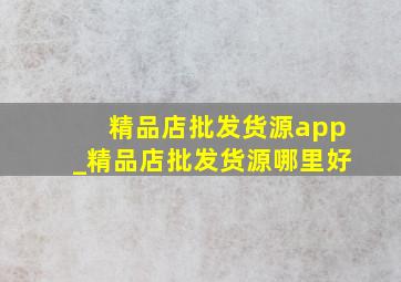 精品店批发货源app_精品店批发货源哪里好