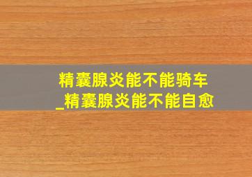 精囊腺炎能不能骑车_精囊腺炎能不能自愈