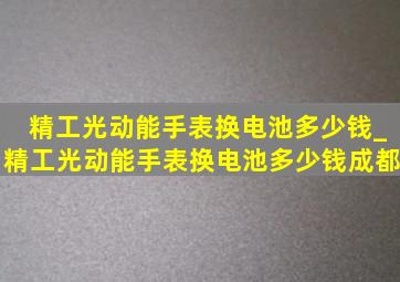 精工光动能手表换电池多少钱_精工光动能手表换电池多少钱成都