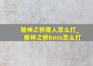 精神之桥猎人怎么打_精神之桥boss怎么打