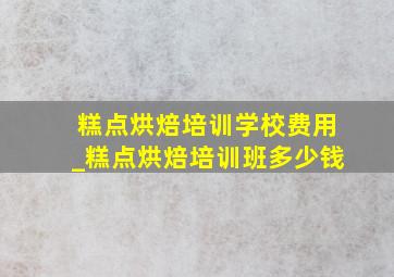 糕点烘焙培训学校费用_糕点烘焙培训班多少钱