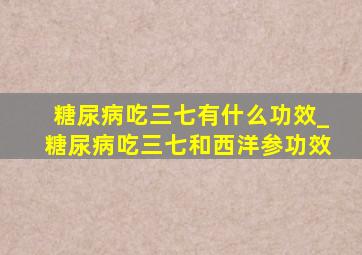 糖尿病吃三七有什么功效_糖尿病吃三七和西洋参功效