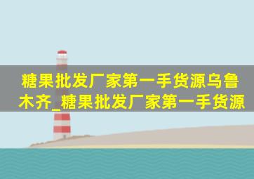 糖果批发厂家第一手货源乌鲁木齐_糖果批发厂家第一手货源