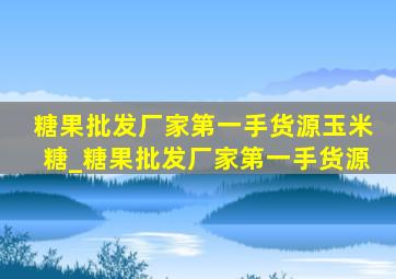 糖果批发厂家第一手货源玉米糖_糖果批发厂家第一手货源