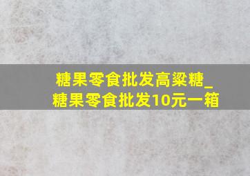 糖果零食批发高粱糖_糖果零食批发10元一箱