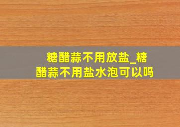 糖醋蒜不用放盐_糖醋蒜不用盐水泡可以吗