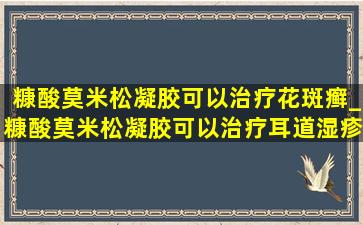 糠酸莫米松凝胶可以治疗花斑癣_糠酸莫米松凝胶可以治疗耳道湿疹