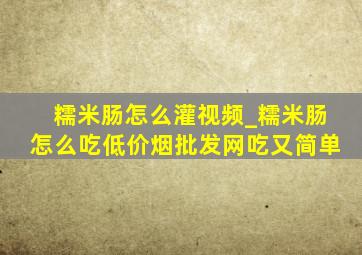 糯米肠怎么灌视频_糯米肠怎么吃(低价烟批发网)吃又简单