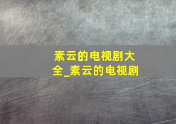 素云的电视剧大全_素云的电视剧