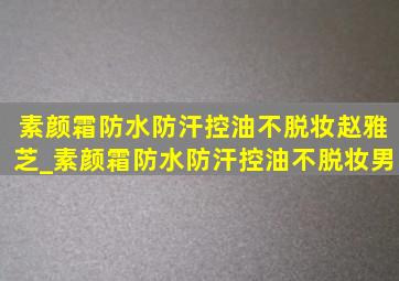 素颜霜防水防汗控油不脱妆赵雅芝_素颜霜防水防汗控油不脱妆男