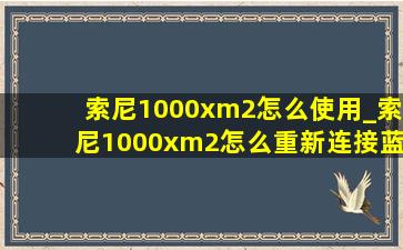 索尼1000xm2怎么使用_索尼1000xm2怎么重新连接蓝牙