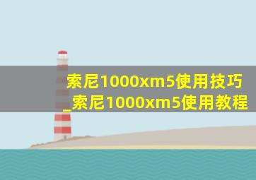 索尼1000xm5使用技巧_索尼1000xm5使用教程