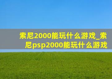 索尼2000能玩什么游戏_索尼psp2000能玩什么游戏