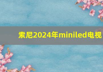 索尼2024年miniled电视