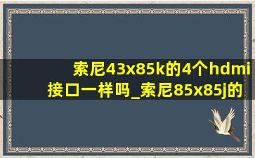 索尼43x85k的4个hdmi接口一样吗_索尼85x85j的hdmi接口